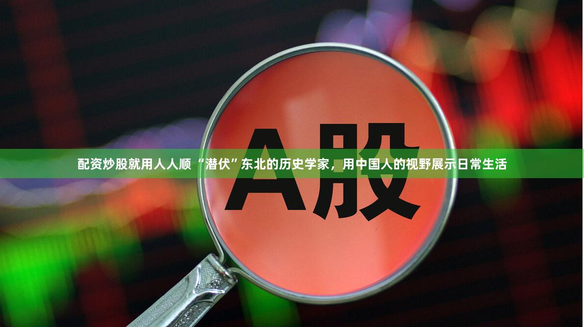 配资炒股就用人人顺 “潜伏”东北的历史学家，用中国人的视野展示日常生活
