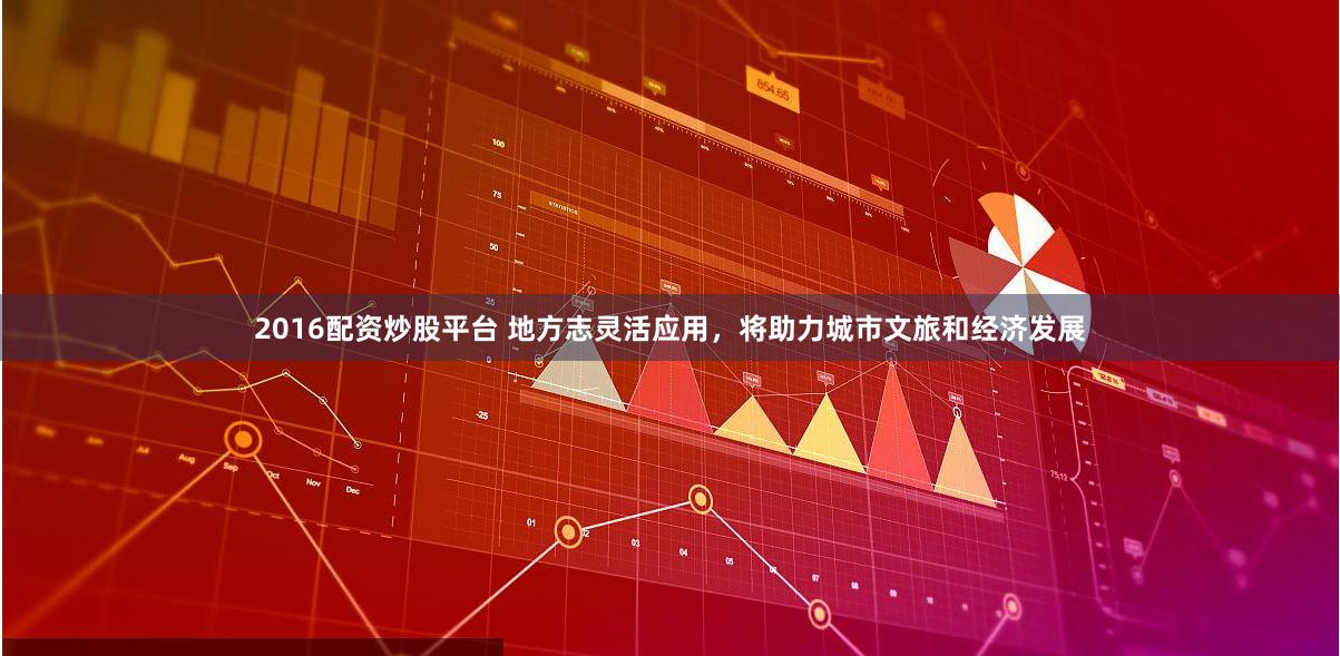 2016配资炒股平台 地方志灵活应用，将助力城市文旅和经济发展