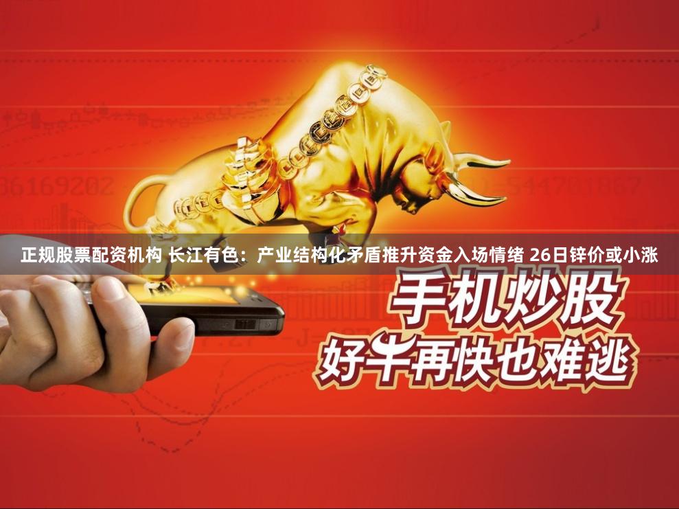 正规股票配资机构 长江有色：产业结构化矛盾推升资金入场情绪 26日锌价或小涨