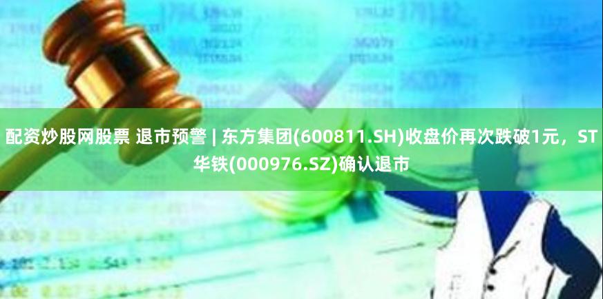 配资炒股网股票 退市预警 | 东方集团(600811.SH)收盘价再次跌破1元，ST华铁(000976.SZ)确认退市
