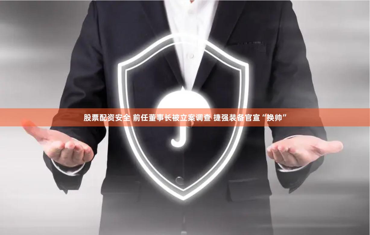 股票配资安全 前任董事长被立案调查 捷强装备官宣“换帅”