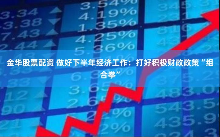 金华股票配资 做好下半年经济工作：打好积极财政政策“组合拳”