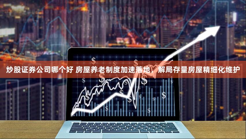 炒股证券公司哪个好 房屋养老制度加速落地，解局存量房屋精细化维护