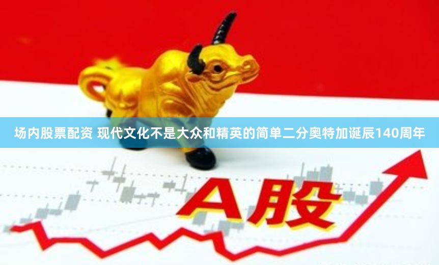 场内股票配资 现代文化不是大众和精英的简单二分奥特加诞辰140周年