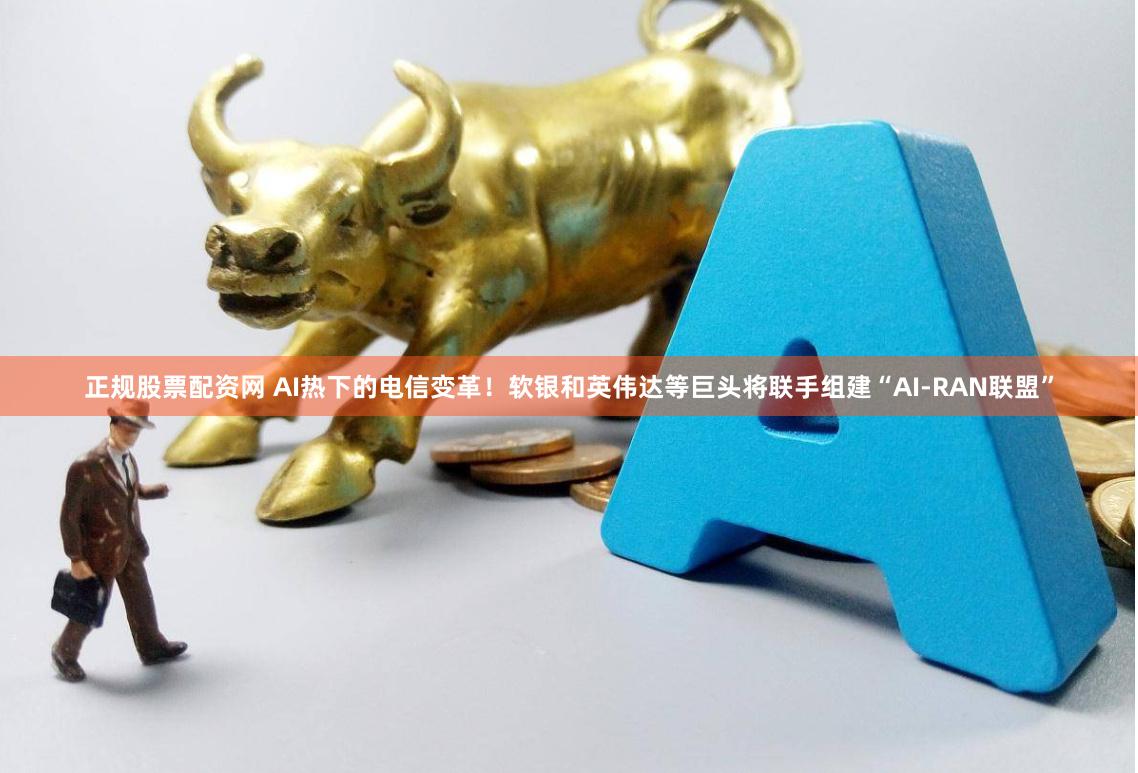 正规股票配资网 AI热下的电信变革！软银和英伟达等巨头将联手组建“AI-RAN联盟”