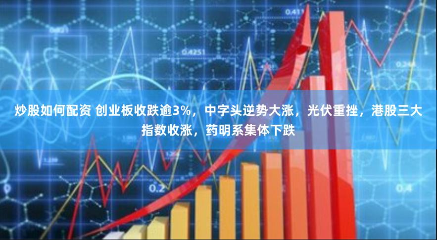 炒股如何配资 创业板收跌逾3%，中字头逆势大涨，光伏重挫，港股三大指数收涨，药明系集体下跌