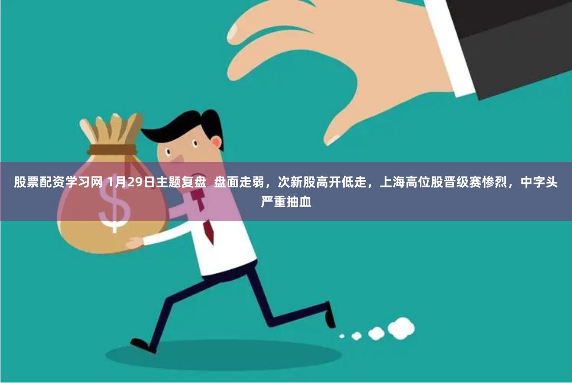 股票配资学习网 1月29日主题复盘  盘面走弱，次新股高开低走，上海高位股晋级赛惨烈，中字头严重抽血