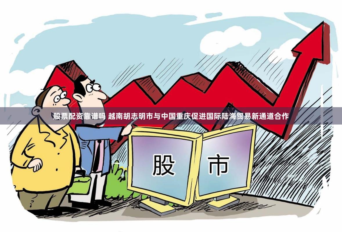 股票配资靠谱吗 越南胡志明市与中国重庆促进国际陆海贸易新通道合作
