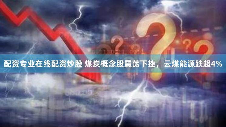 配资专业在线配资炒股 煤炭概念股震荡下挫，云煤能源跌超4%