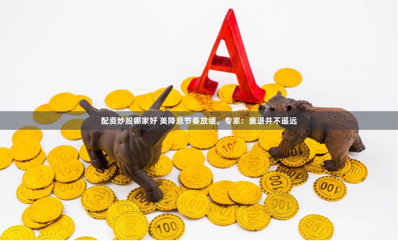 配资炒股哪家好 美降息节奏放缓，专家：衰退并不遥远