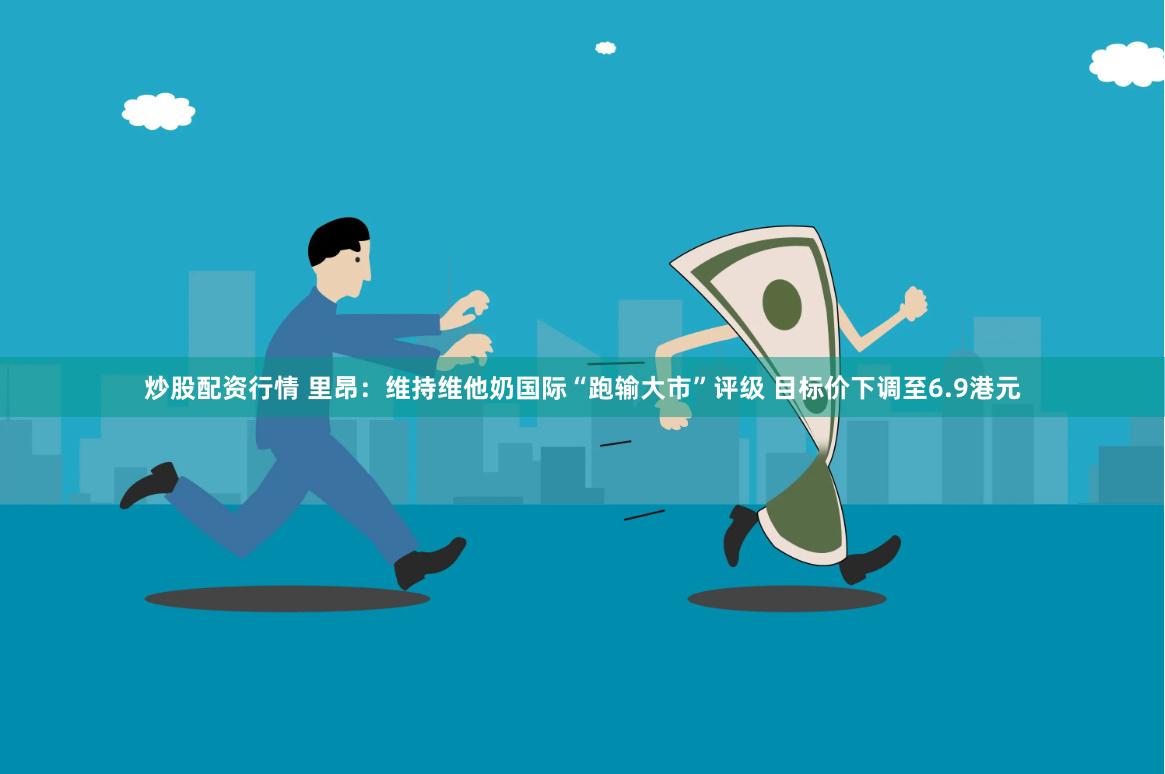 炒股配资行情 里昂：维持维他奶国际“跑输大市”评级 目标价下调至6.9港元