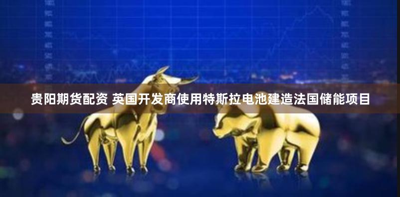 贵阳期货配资 英国开发商使用特斯拉电池建造法国储能项目