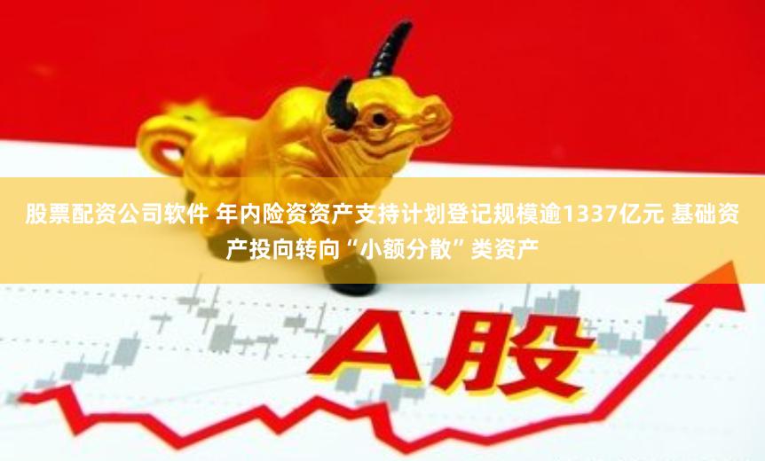 股票配资公司软件 年内险资资产支持计划登记规模逾1337亿元 基础资产投向转向“小额分散”类资产
