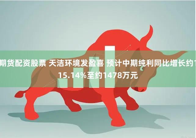 期货配资股票 天洁环境发盈喜 预计中期纯利同比增长约115.14%至约1478万元
