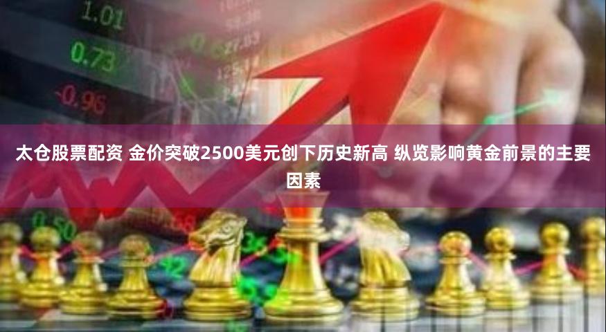 太仓股票配资 金价突破2500美元创下历史新高 纵览影响黄金前景的主要因素