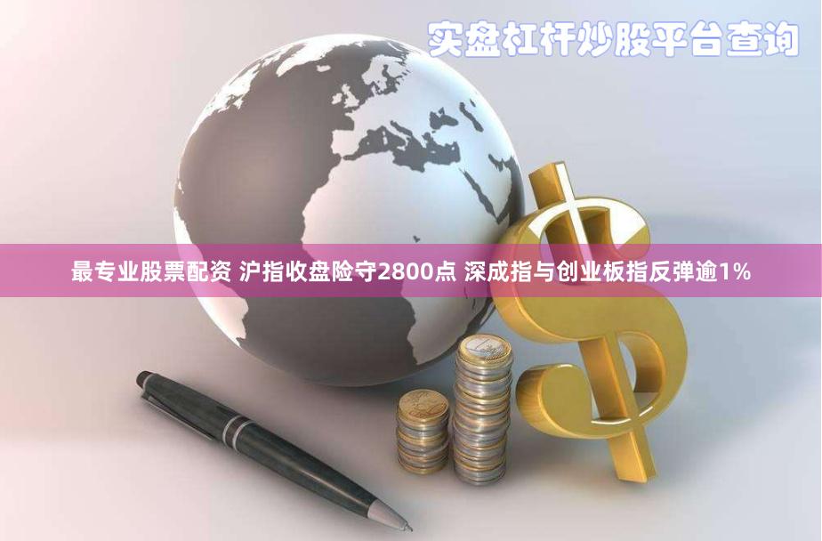 最专业股票配资 沪指收盘险守2800点 深成指与创业板指反弹逾1%