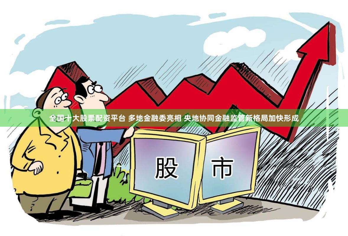 全国十大股票配资平台 多地金融委亮相 央地协同金融监管新格局加快形成