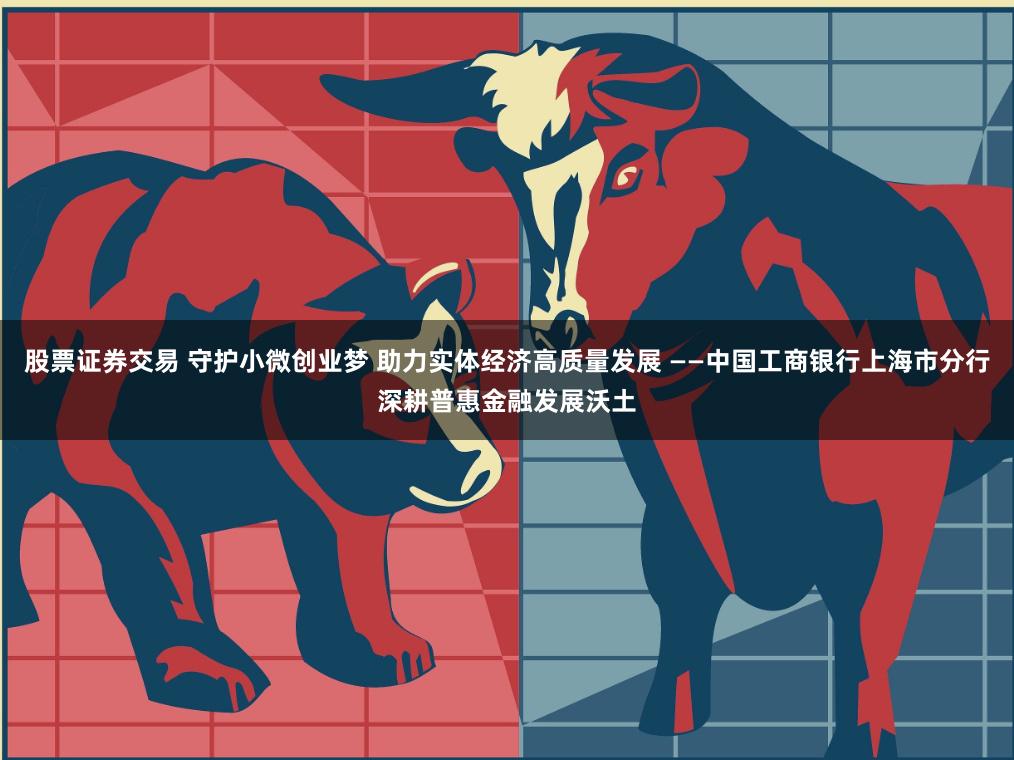 股票证券交易 守护小微创业梦 助力实体经济高质量发展 ——中国工商银行上海市分行深耕普惠金融发展沃土
