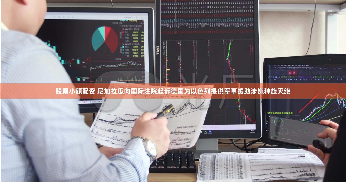 股票小额配资 尼加拉瓜向国际法院起诉德国为以色列提供军事援助涉嫌种族灭绝