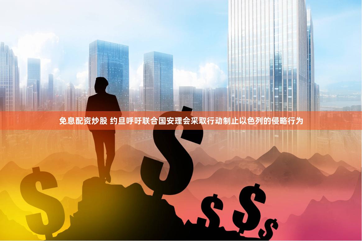 免息配资炒股 约旦呼吁联合国安理会采取行动制止以色列的侵略行为