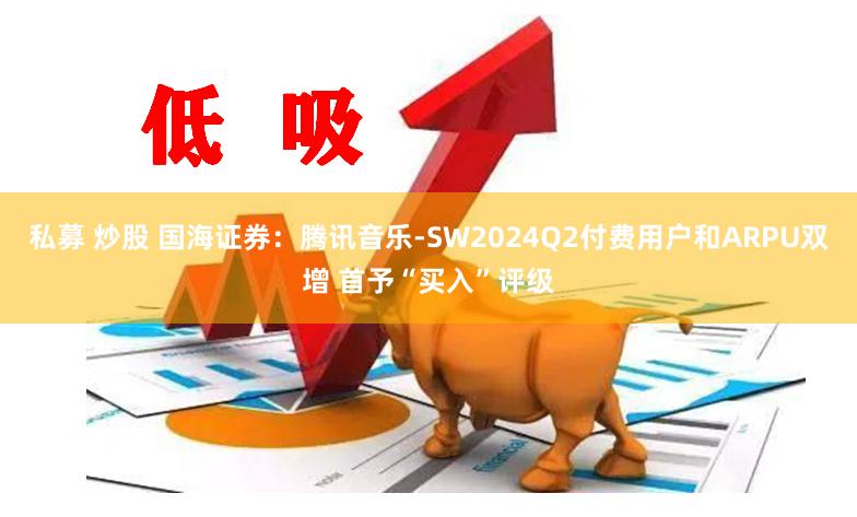 私募 炒股 国海证券：腾讯音乐-SW2024Q2付费用户和ARPU双增 首予“买入”评级