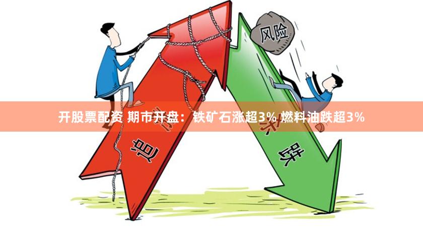 开股票配资 期市开盘：铁矿石涨超3% 燃料油跌超3%