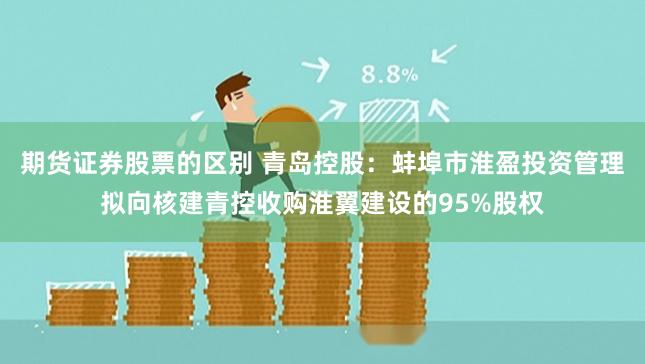 期货证券股票的区别 青岛控股：蚌埠市淮盈投资管理拟向核建青控收购淮翼建设的95%股权