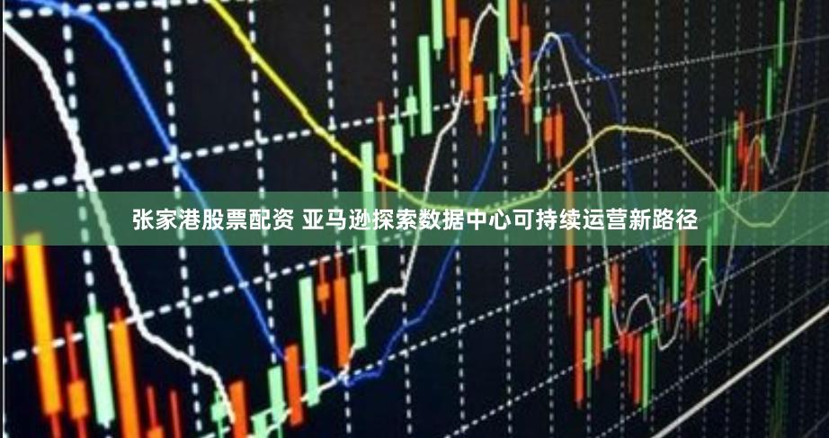 张家港股票配资 亚马逊探索数据中心可持续运营新路径