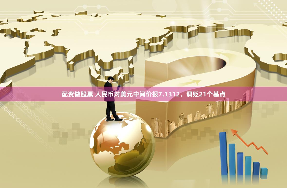 配资做股票 人民币对美元中间价报7.1312，调贬21个基点