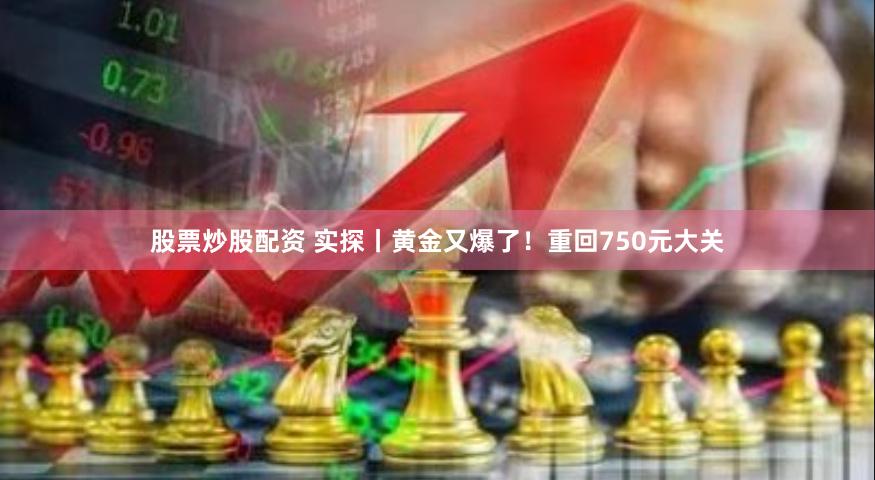 股票炒股配资 实探丨黄金又爆了！重回750元大关