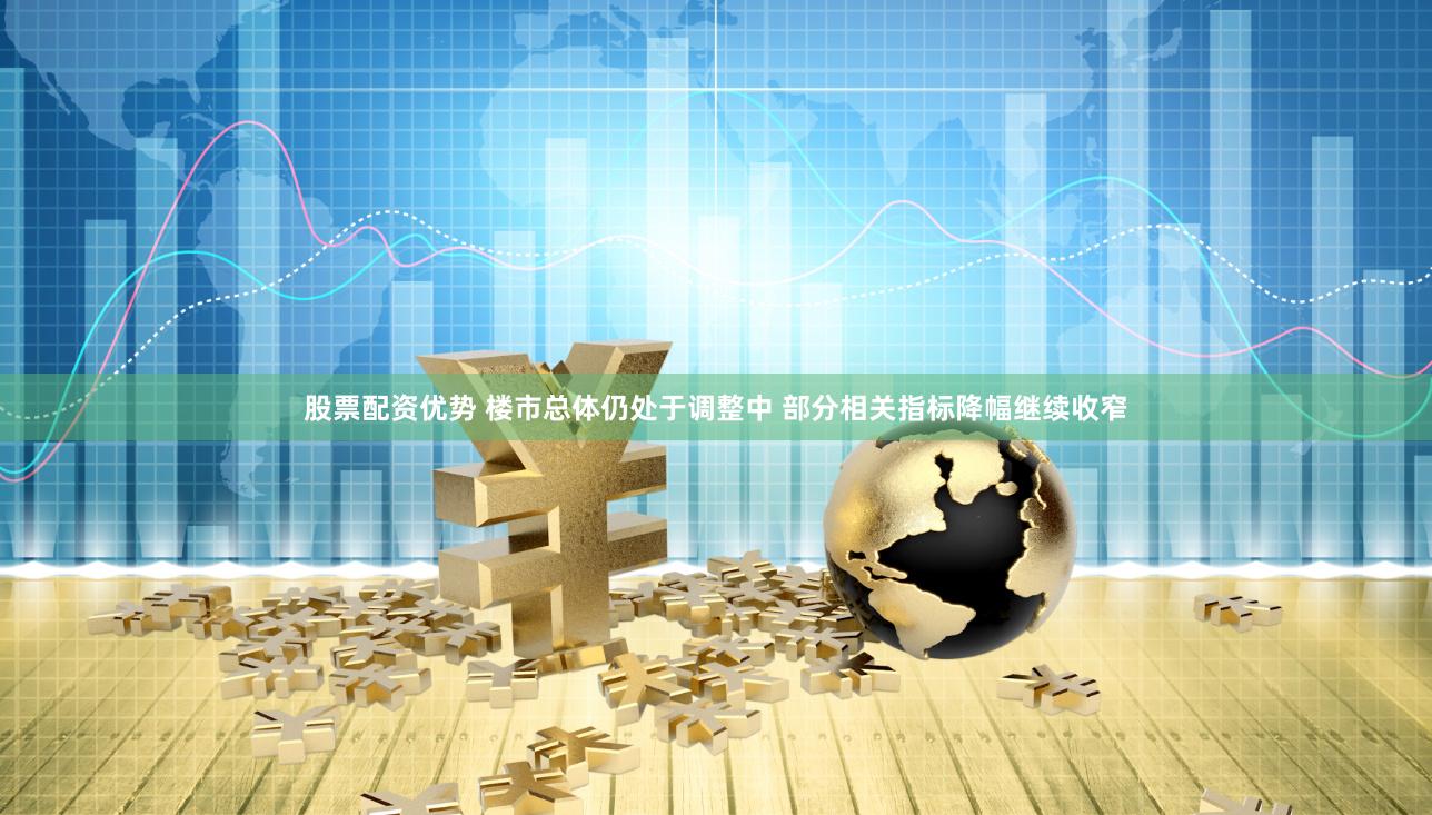 股票配资优势 楼市总体仍处于调整中 部分相关指标降幅继续收窄