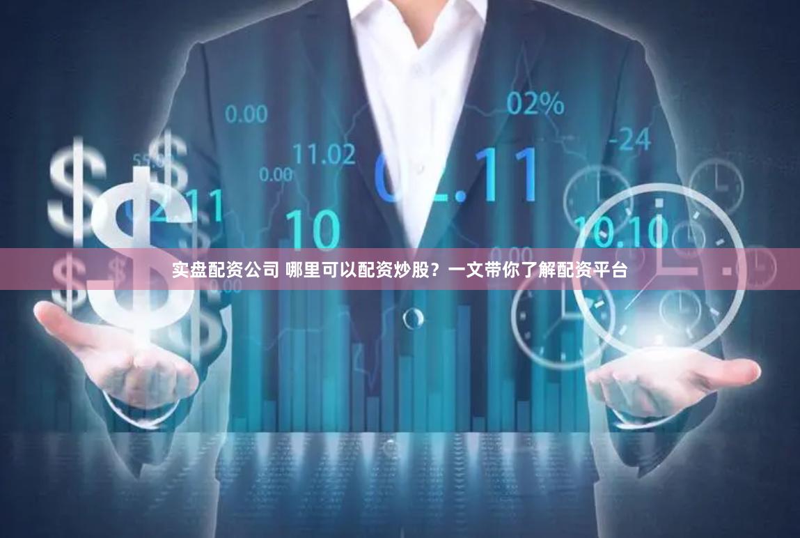 实盘配资公司 哪里可以配资炒股？一文带你了解配资平台