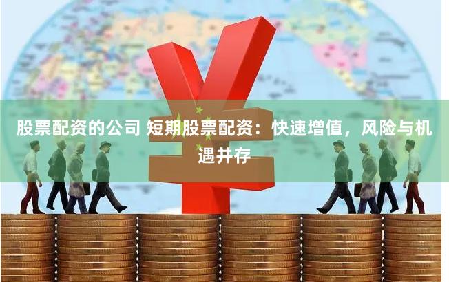 股票配资的公司 短期股票配资：快速增值，风险与机遇并存