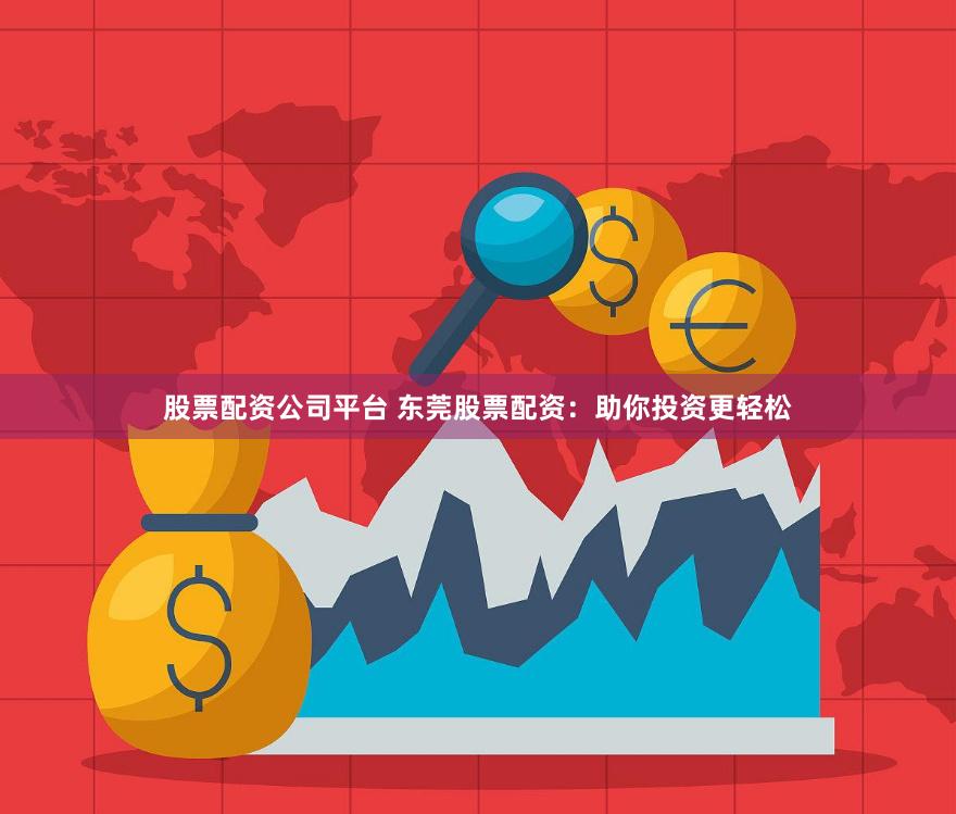 股票配资公司平台 东莞股票配资：助你投资更轻松