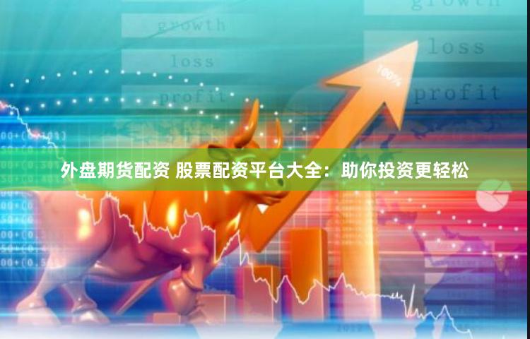 外盘期货配资 股票配资平台大全：助你投资更轻松