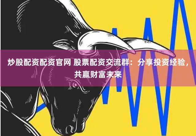 炒股配资配资官网 股票配资交流群：分享投资经验，共赢财富未来
