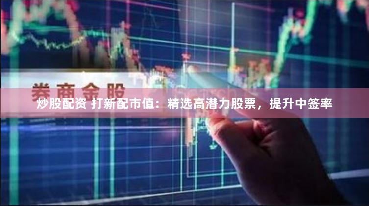 炒股配资 打新配市值：精选高潜力股票，提升中签率