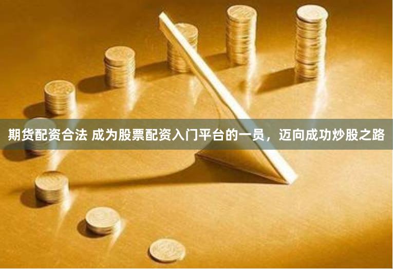 期货配资合法 成为股票配资入门平台的一员，迈向成功炒股之路