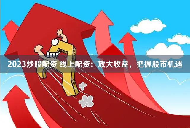 2023炒股配资 线上配资：放大收益，把握股市机遇