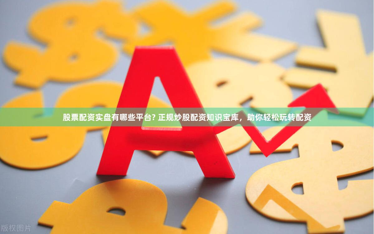 股票配资实盘有哪些平台? 正规炒股配资知识宝库，助你轻松玩转配资