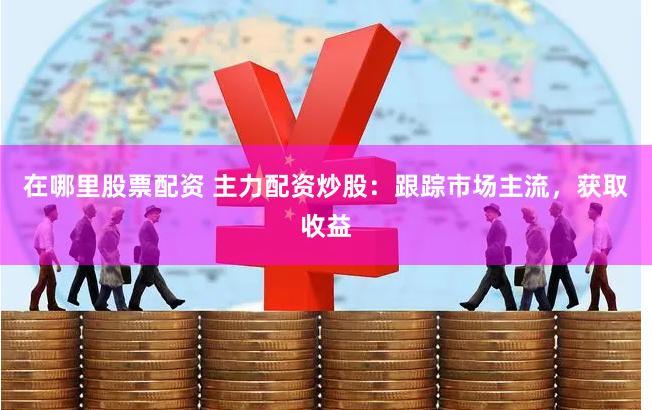 在哪里股票配资 主力配资炒股：跟踪市场主流，获取收益
