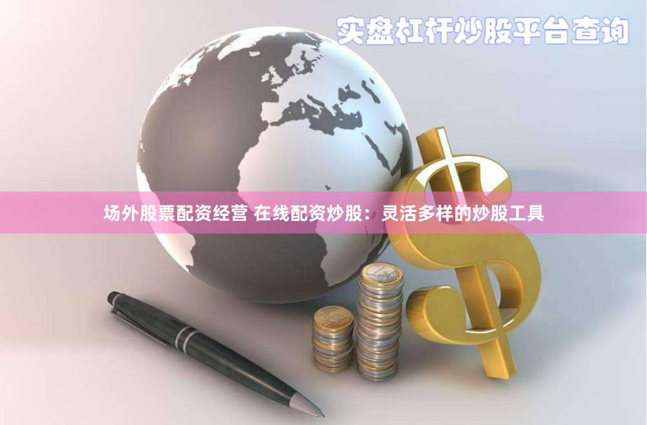 场外股票配资经营 在线配资炒股：灵活多样的炒股工具