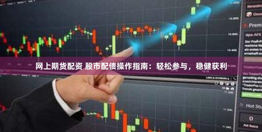 网上期货配资 股市配债操作指南：轻松参与，稳健获利