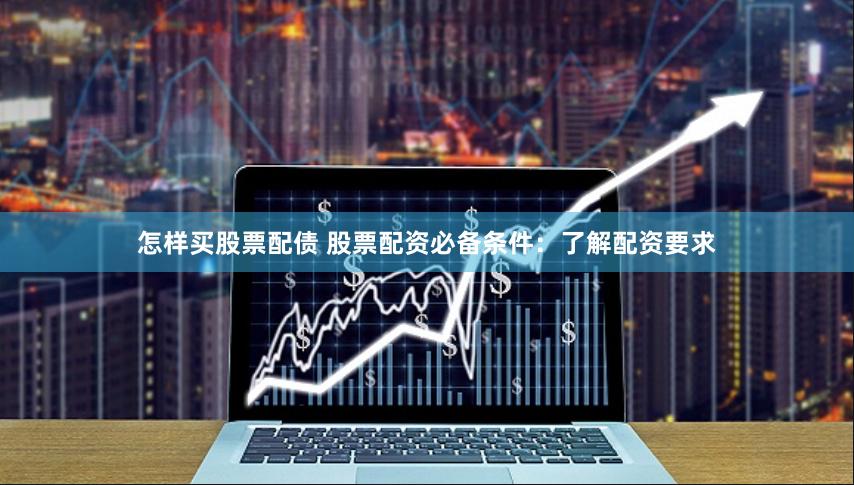 怎样买股票配债 股票配资必备条件：了解配资要求