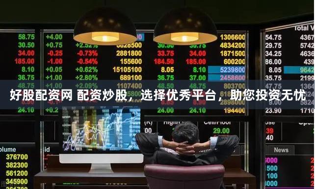 好股配资网 配资炒股，选择优秀平台，助您投资无忧