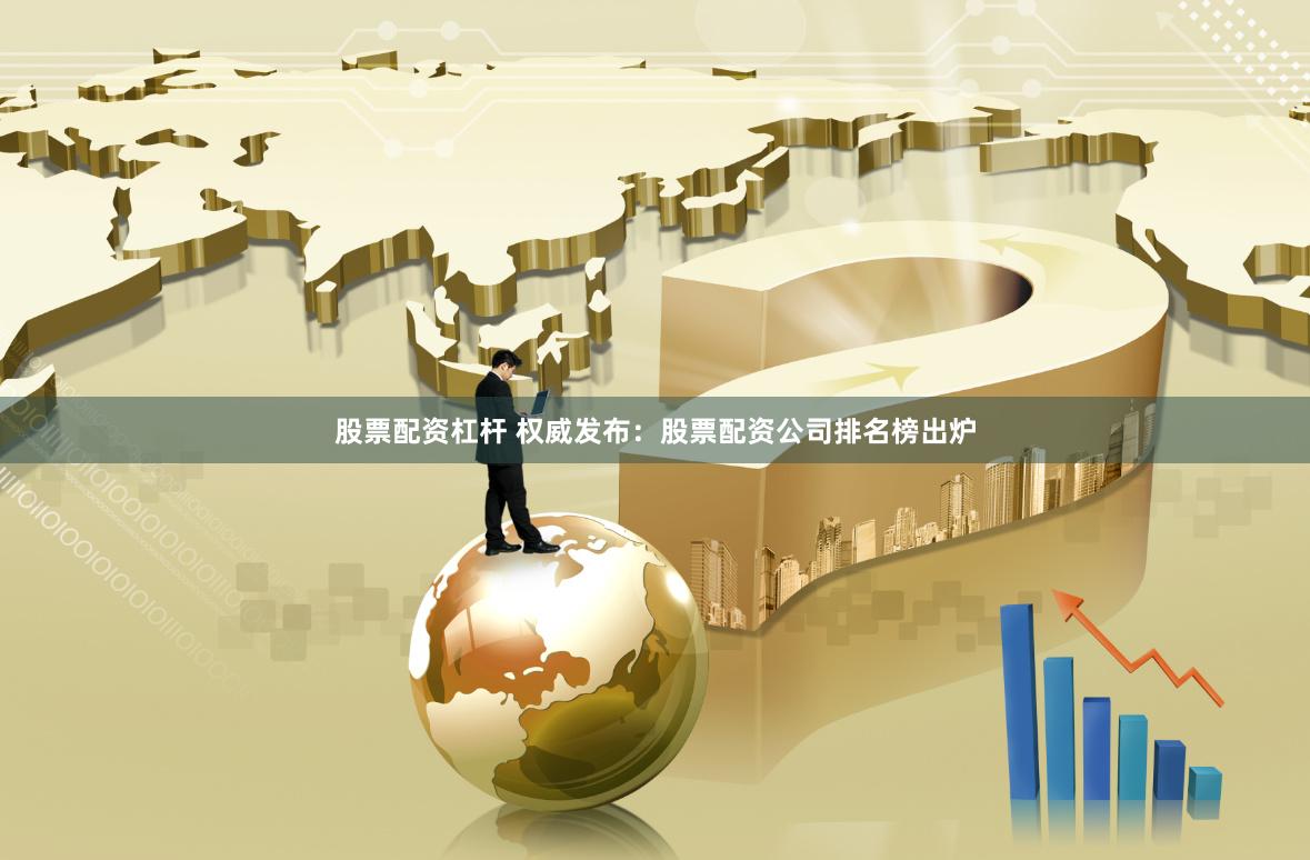 股票配资杠杆 权威发布：股票配资公司排名榜出炉