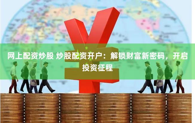 网上配资炒股 炒股配资开户：解锁财富新密码，开启投资征程