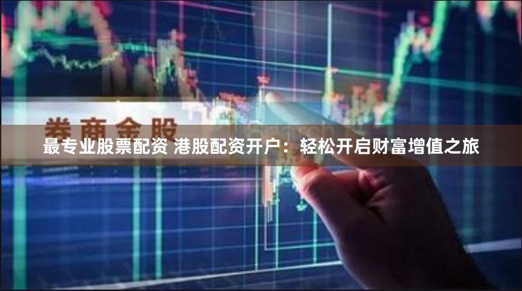 最专业股票配资 港股配资开户：轻松开启财富增值之旅
