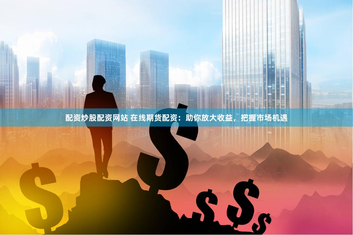 配资炒股配资网站 在线期货配资：助你放大收益，把握市场机遇