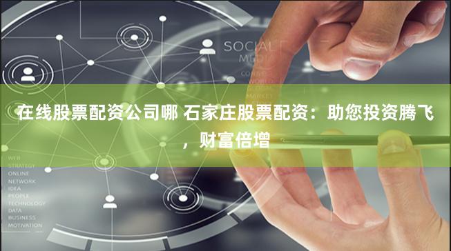 在线股票配资公司哪 石家庄股票配资：助您投资腾飞，财富倍增